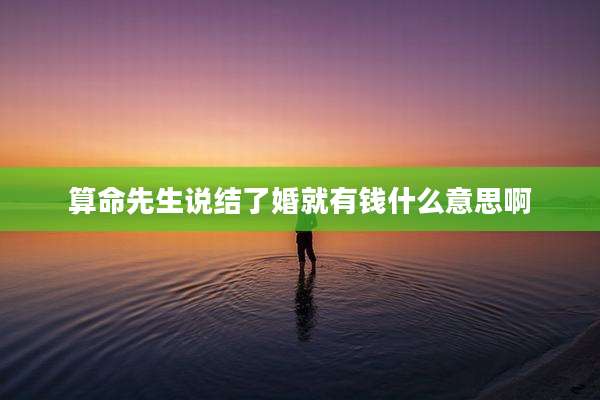 算命先生说结了婚就有钱什么意思啊