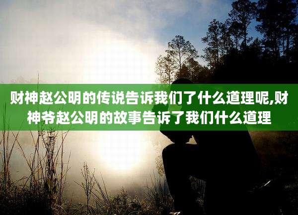 财神赵公明的传说告诉我们了什么道理呢,财神爷赵公明的故事告诉了我们什么道理