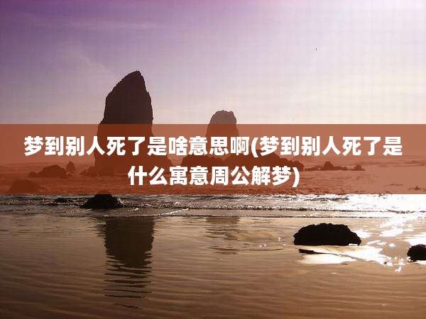 梦到别人死了是啥意思啊(梦到别人死了是什么寓意周公解梦)