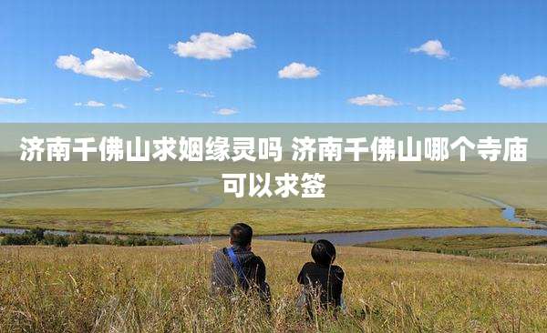 济南千佛山求姻缘灵吗 济南千佛山哪个寺庙可以求签