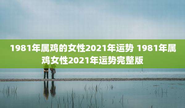 1981年属鸡的女性2021年运势 1981年属鸡女性2021年运势完整版