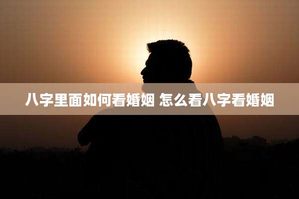 八字里面如何看婚姻 怎么看八字看婚姻