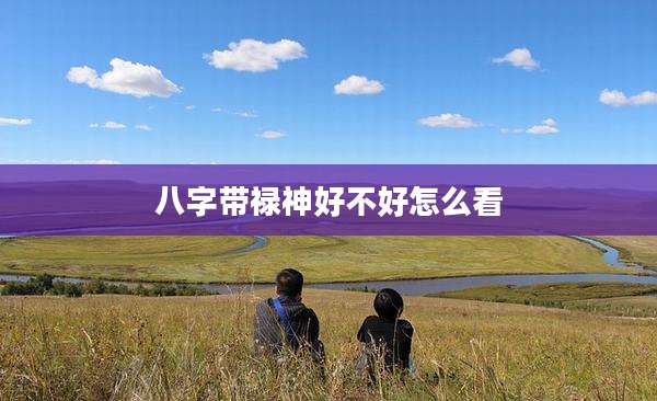 八字带禄神好不好怎么看