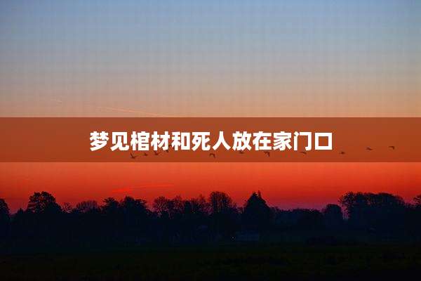 梦见棺材和死人放在家门口