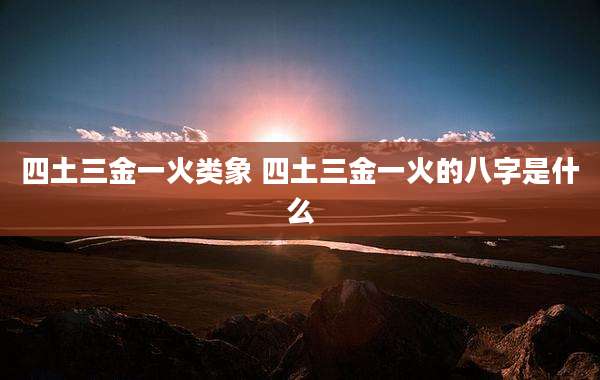 四土三金一火类象 四土三金一火的八字是什么