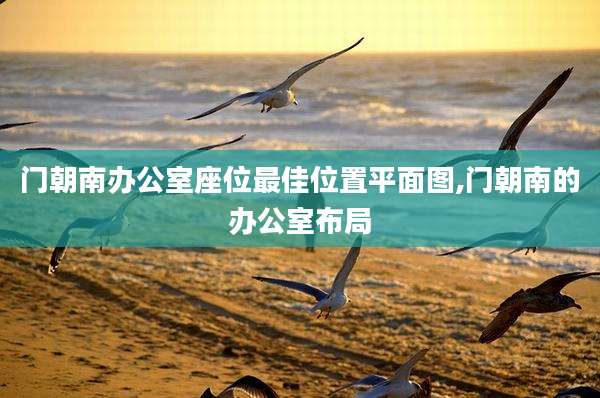 门朝南办公室座位最佳位置平面图,门朝南的办公室布局