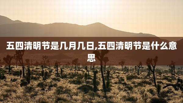 五四清明节是几月几日,五四清明节是什么意思