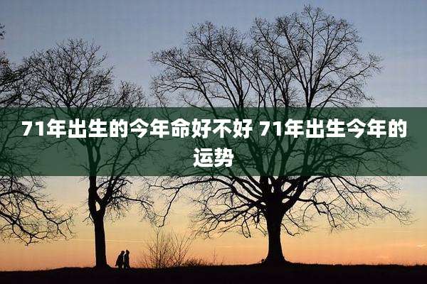 71年出生的今年命好不好 71年出生今年的运势