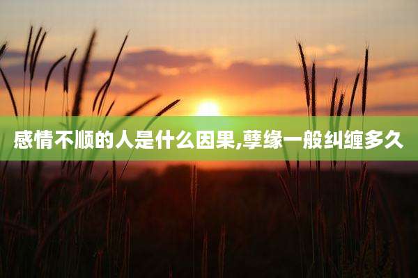 感情不顺的人是什么因果,孽缘一般纠缠多久