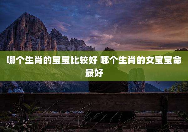 哪个生肖的宝宝比较好 哪个生肖的女宝宝命最好