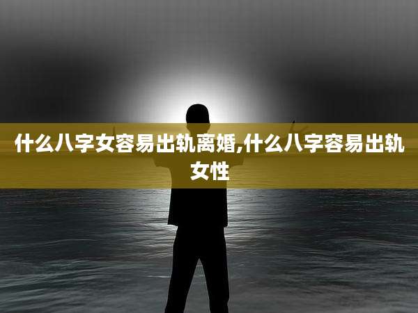 什么八字女容易出轨离婚,什么八字容易出轨女性