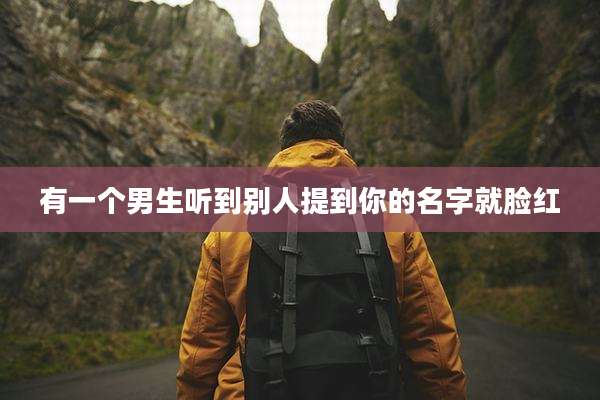 有一个男生听到别人提到你的名字就脸红