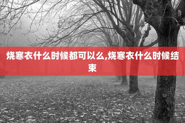 烧寒衣什么时候都可以么,烧寒衣什么时候结束