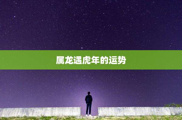属龙遇虎年的运势