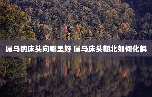 属马的床头向哪里好 属马床头朝北如何化解