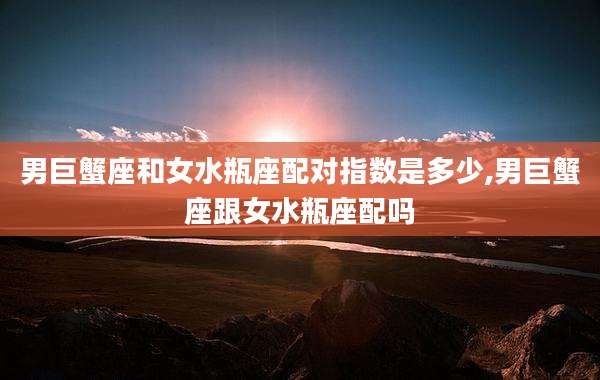 男巨蟹座和女水瓶座配对指数是多少,男巨蟹座跟女水瓶座配吗