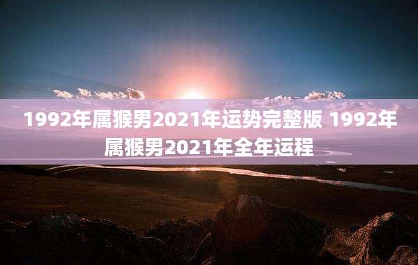 1992年属猴男2021年运势完整版 1992年属猴男2021年全年运程