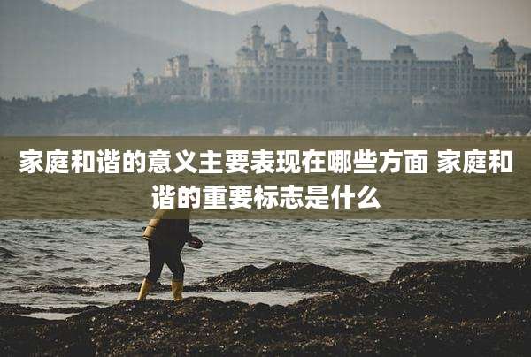 家庭和谐的意义主要表现在哪些方面 家庭和谐的重要标志是什么