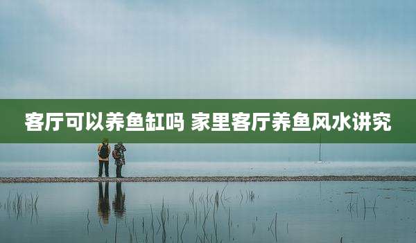 客厅可以养鱼缸吗 家里客厅养鱼风水讲究