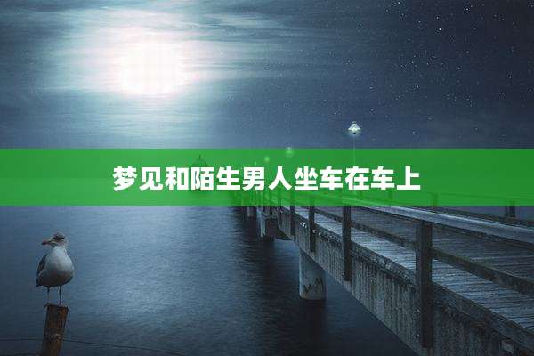 梦见和陌生男人坐车在车上