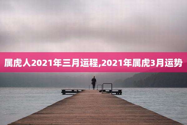 属虎人2021年三月运程,2021年属虎3月运势