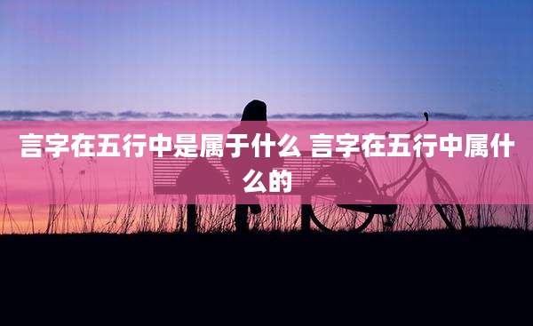 言字在五行中是属于什么 言字在五行中属什么的