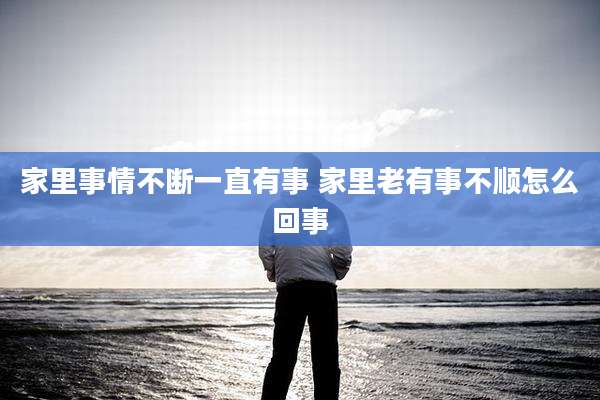 家里事情不断一直有事 家里老有事不顺怎么回事