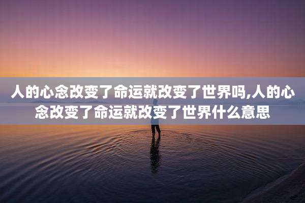人的心念改变了命运就改变了世界吗,人的心念改变了命运就改变了世界什么意思