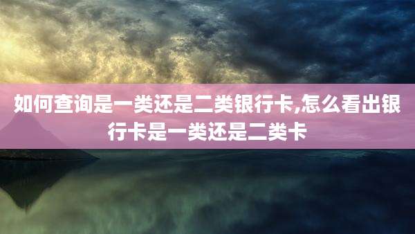 如何查询是一类还是二类银行卡,怎么看出银行卡是一类还是二类卡