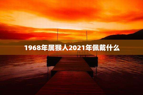 1968年属猴人2021年佩戴什么