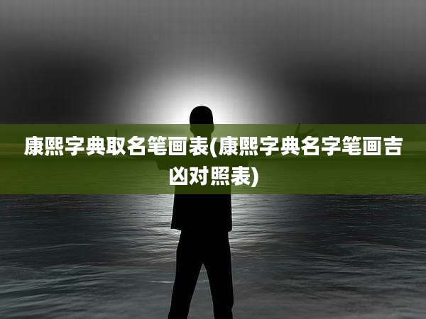 康熙字典取名笔画表(康熙字典名字笔画吉凶对照表)