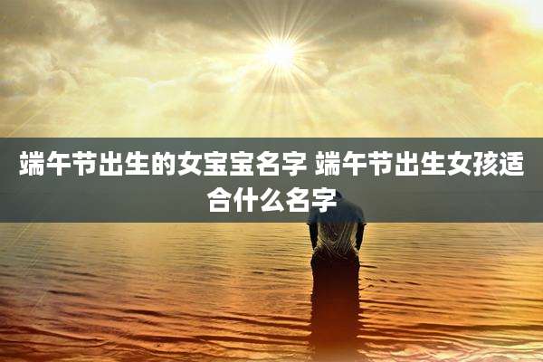 端午节出生的女宝宝名字 端午节出生女孩适合什么名字