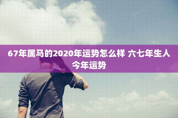 67年属马的2020年运势怎么样 六七年生人今年运势