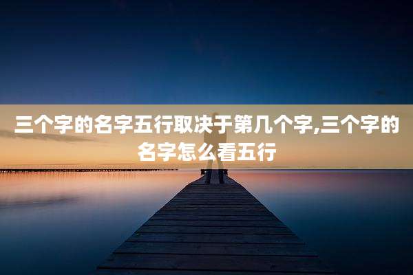 三个字的名字五行取决于第几个字,三个字的名字怎么看五行