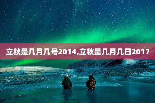立秋是几月几号2014,立秋是几月几日2017