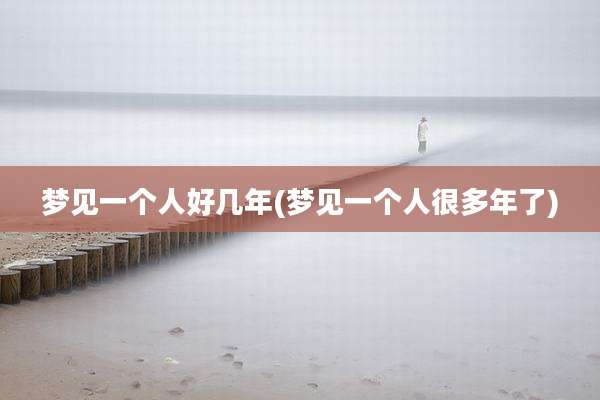 梦见一个人好几年(梦见一个人很多年了)