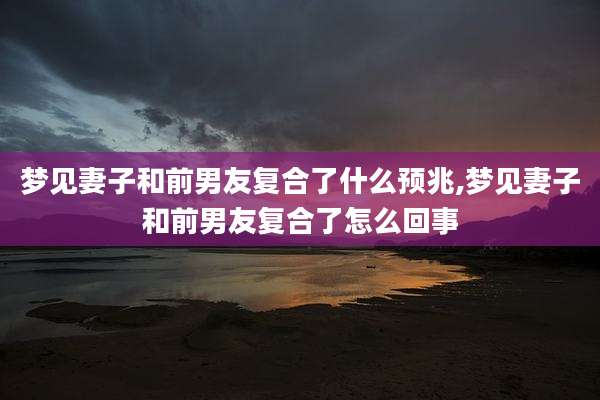 梦见妻子和前男友复合了什么预兆,梦见妻子和前男友复合了怎么回事