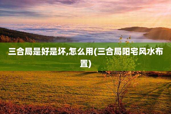 三合局是好是坏,怎么用(三合局阳宅风水布置)