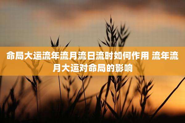 命局大运流年流月流日流时如何作用 流年流月大运对命局的影响