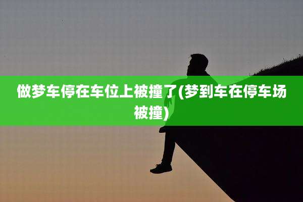 做梦车停在车位上被撞了(梦到车在停车场被撞)