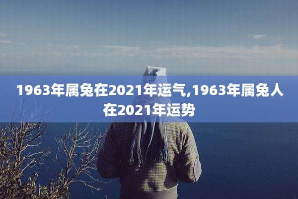1963年属兔在2021年运气,1963年属兔人在2021年运势