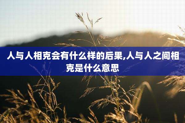 人与人相克会有什么样的后果,人与人之间相克是什么意思