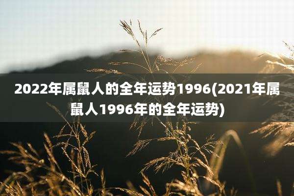 2022年属鼠人的全年运势1996(2021年属鼠人1996年的全年运势)