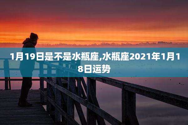 1月19日是不是水瓶座,水瓶座2021年1月18日运势