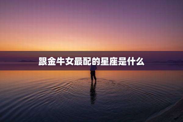 跟金牛女最配的星座是什么