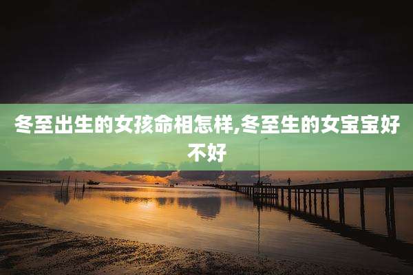 冬至出生的女孩命相怎样,冬至生的女宝宝好不好