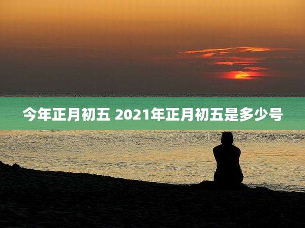 今年正月初五 2021年正月初五是多少号