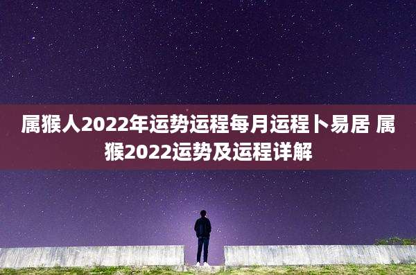 属猴人2022年运势运程每月运程卜易居 属猴2022运势及运程详解