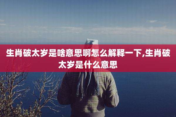 生肖破太岁是啥意思啊怎么解释一下,生肖破太岁是什么意思