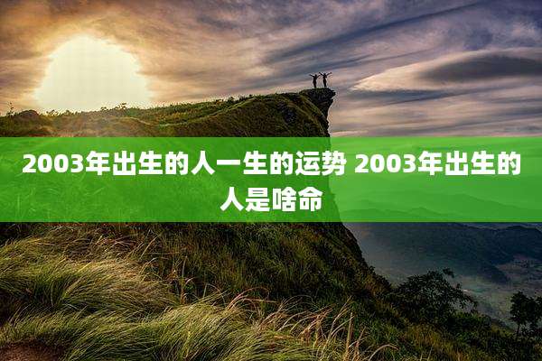 2003年出生的人一生的运势 2003年出生的人是啥命
